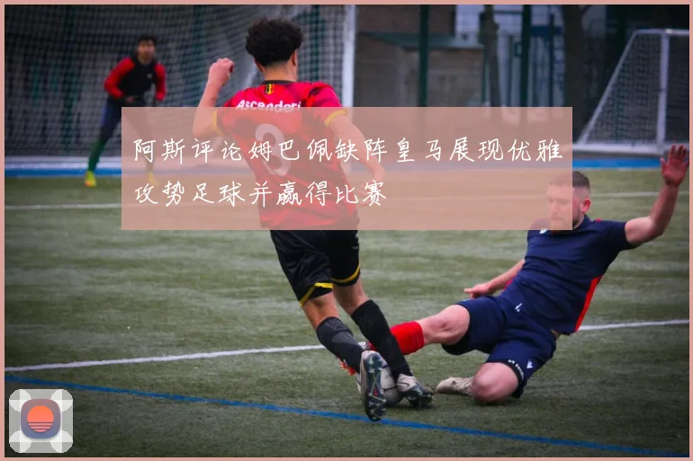 阿斯评论姆巴佩缺阵皇马展现优雅攻势足球并赢得比赛