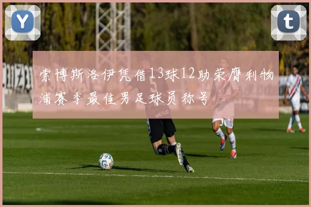 索博斯洛伊凭借13球12助荣膺利物浦赛季最佳男足球员称号