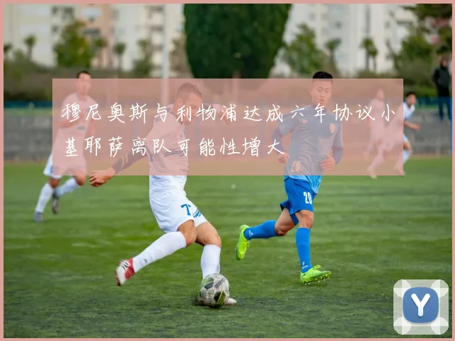 穆尼奥斯与利物浦达成六年协议小基耶萨离队可能性增大