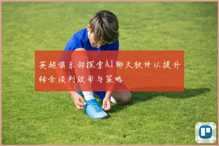 英超俱乐部探索AI聊天软件以提升转会谈判效率与策略