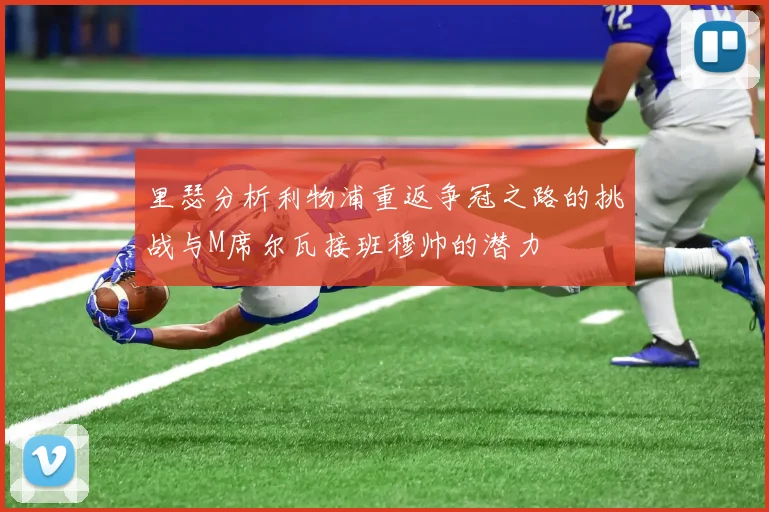 里瑟分析利物浦重返争冠之路的挑战与M席尔瓦接班穆帅的潜力