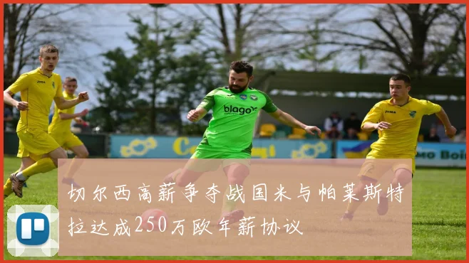 切尔西高薪争夺战国米与帕莱斯特拉达成250万欧年薪协议