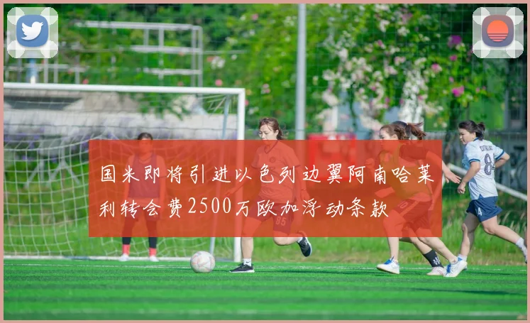 国米即将引进以色列边翼阿南哈莱利转会费2500万欧加浮动条款