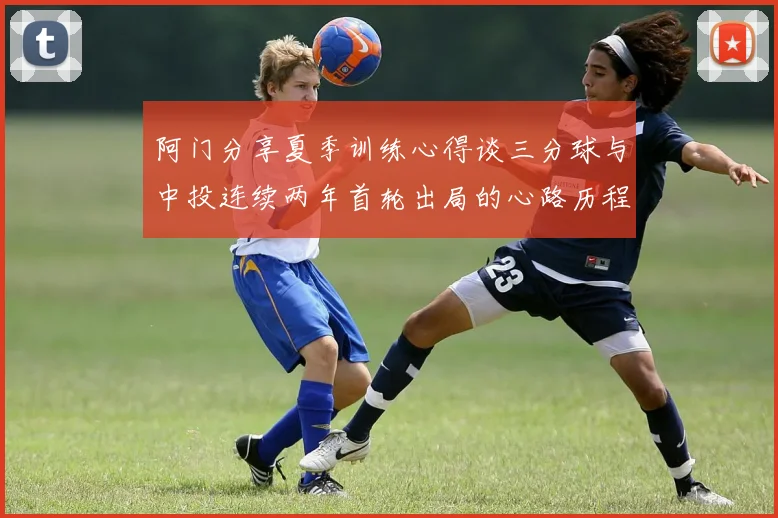 阿门分享夏季训练心得谈三分球与中投连续两年首轮出局的心路历程