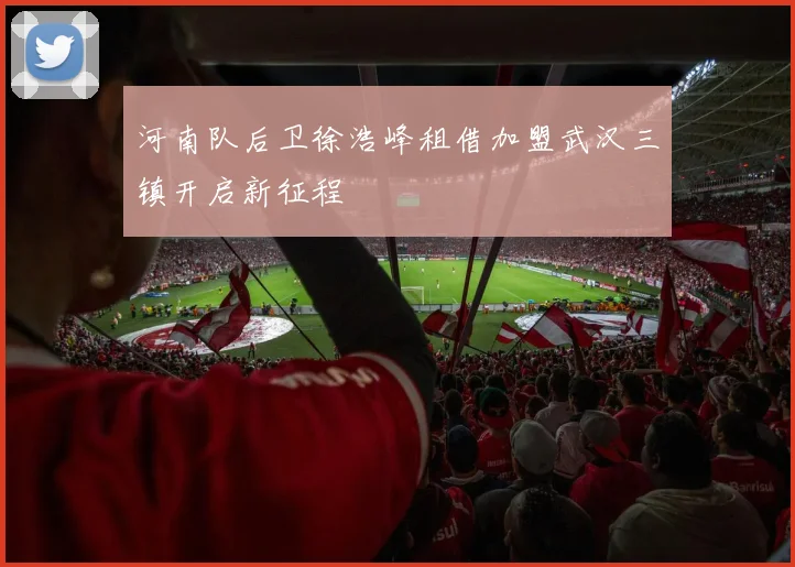 河南队后卫徐浩峰租借加盟武汉三镇开启新征程