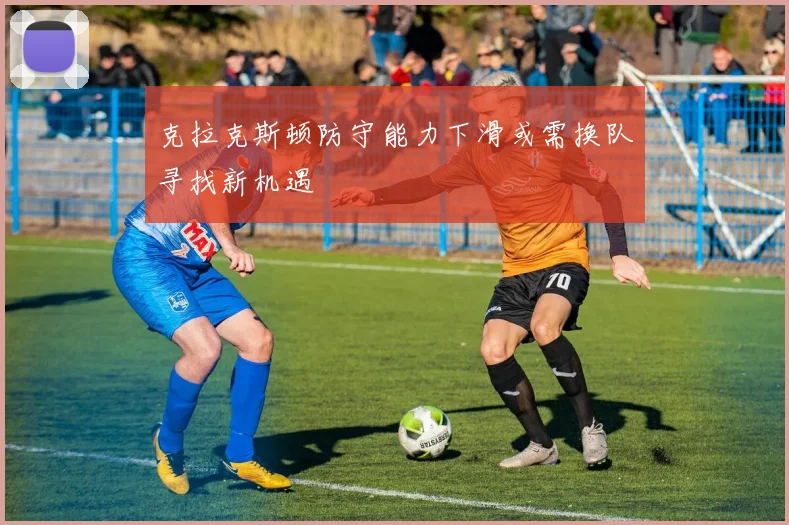 克拉克斯顿防守能力下滑或需换队寻找新机遇