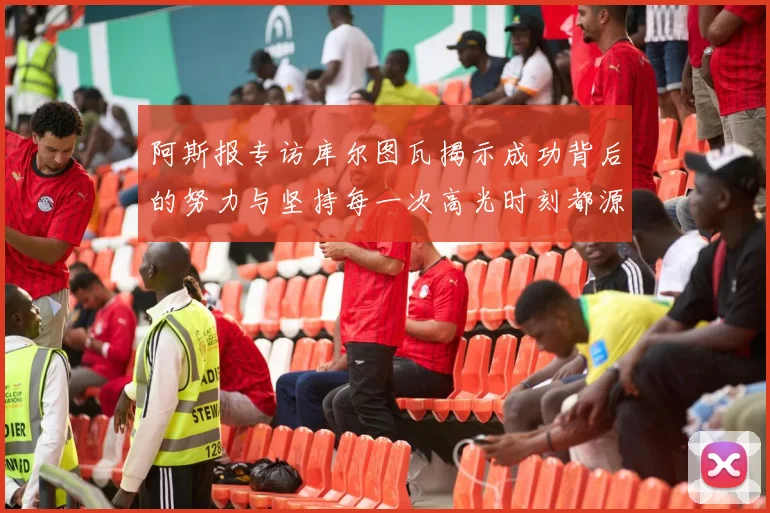 阿斯报专访库尔图瓦揭示成功背后的努力与坚持每一次高光时刻都源于汗水付出