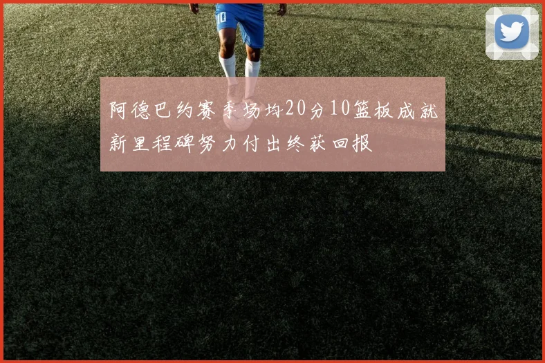 阿德巴约赛季场均20分10篮板成就新里程碑努力付出终获回报