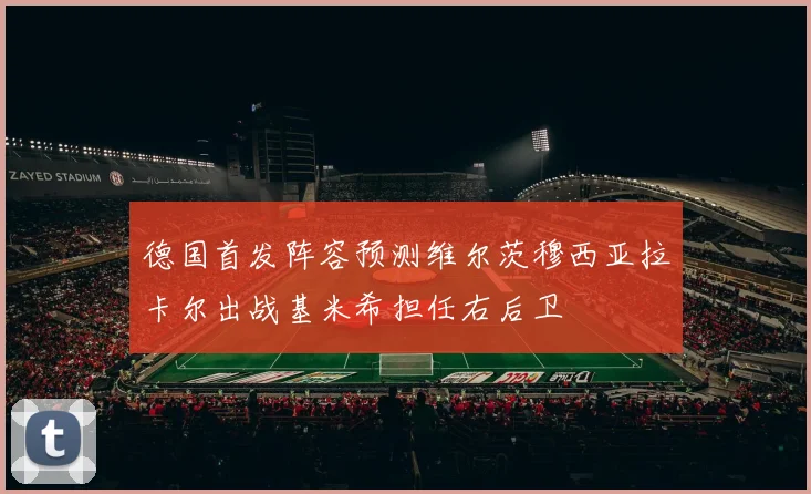 德国首发阵容预测维尔茨穆西亚拉卡尔出战基米希担任右后卫