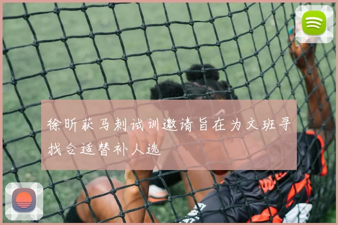 徐昕获马刺试训邀请旨在为文班寻找合适替补人选