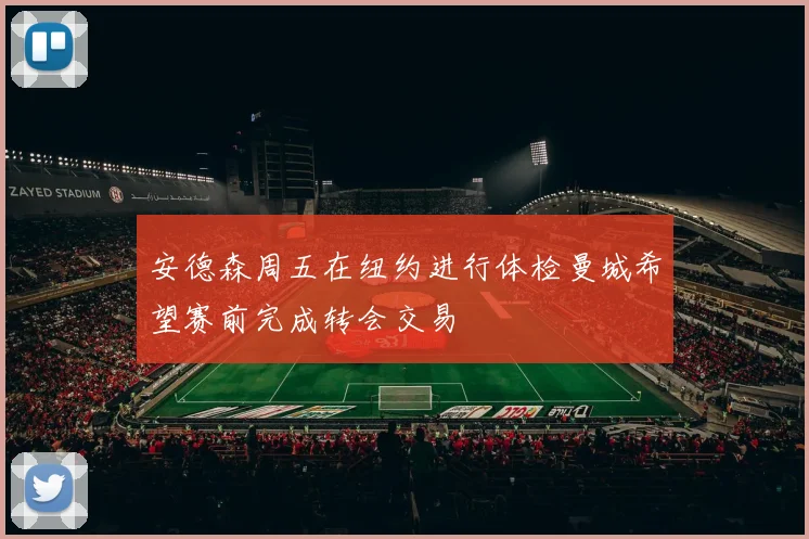 安德森周五在纽约进行体检曼城希望赛前完成转会交易