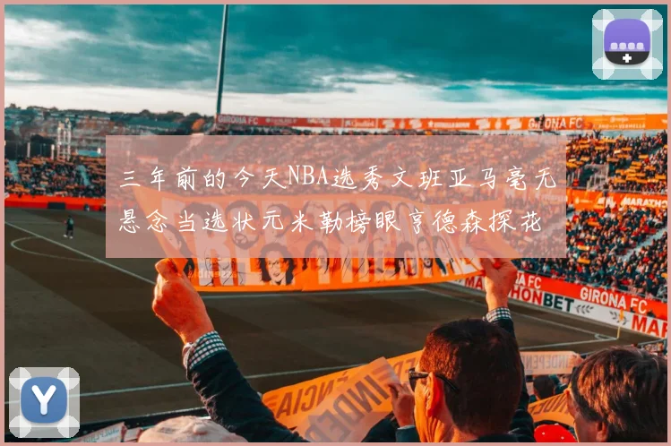 三年前的今天NBA选秀文班亚马毫无悬念当选状元米勒榜眼亨德森探花成就传奇时刻
