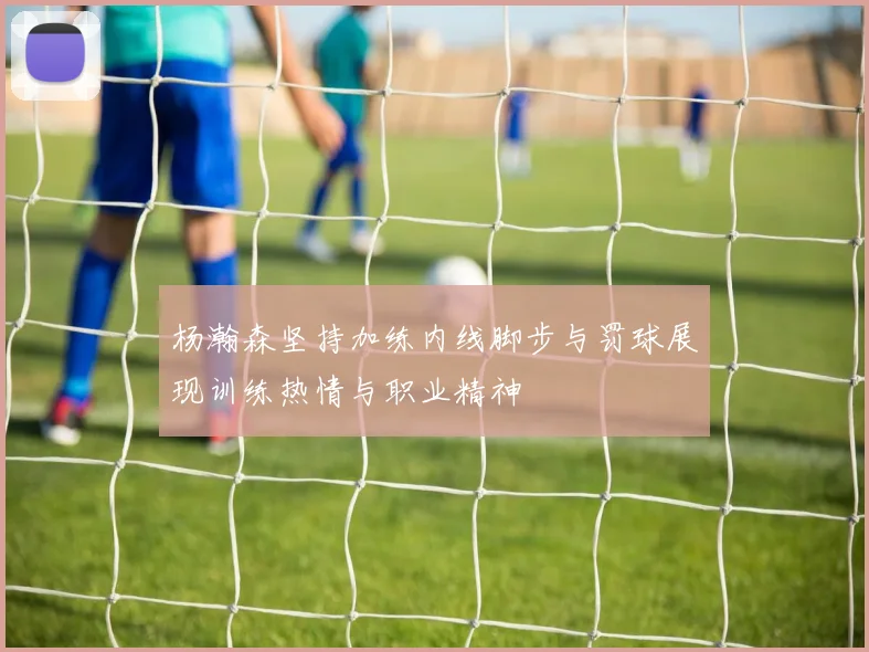 杨瀚森坚持加练内线脚步与罚球展现训练热情与职业精神
