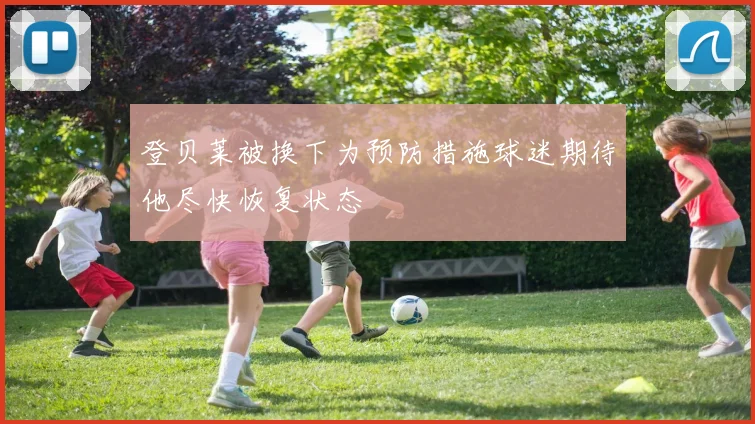 登贝莱被换下为预防措施球迷期待他尽快恢复状态