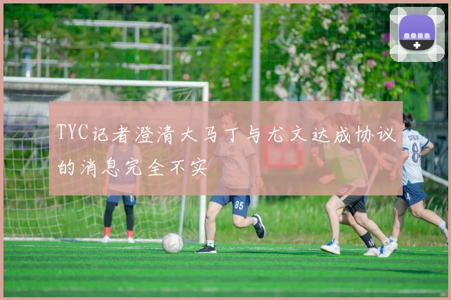 TYC记者澄清大马丁与尤文达成协议的消息完全不实