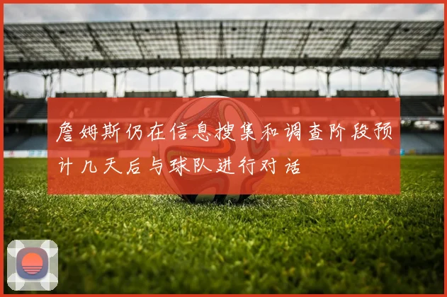 詹姆斯仍在信息搜集和调查阶段预计几天后与球队进行对话