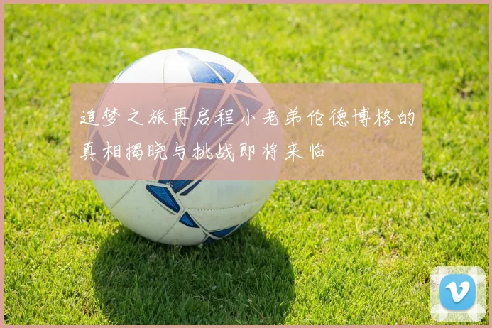 追梦之旅再启程小老弟伦德博格的真相揭晓与挑战即将来临