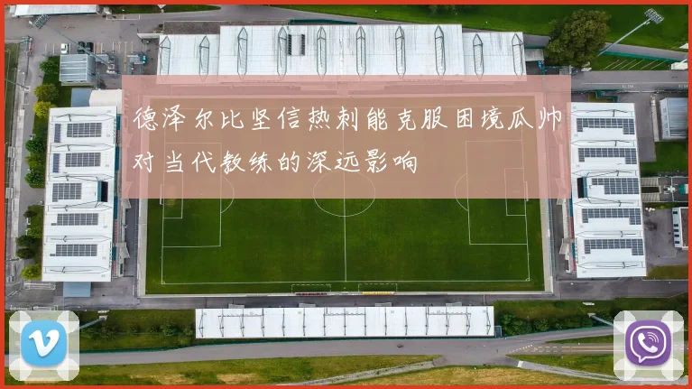 德泽尔比坚信热刺能克服困境瓜帅对当代教练的深远影响