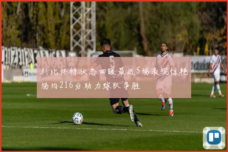 科比怀特状态回暖最近5场表现惊艳场均216分助力球队争胜
