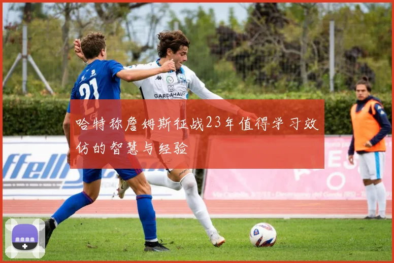 哈特称詹姆斯征战23年值得学习效仿的智慧与经验