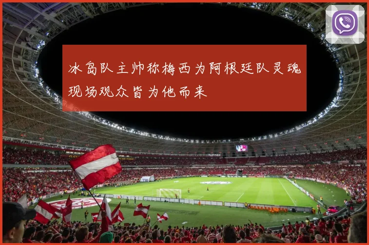 冰岛队主帅称梅西为阿根廷队灵魂现场观众皆为他而来