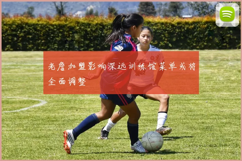 老詹加盟影响深远训练馆菜单或将全面调整