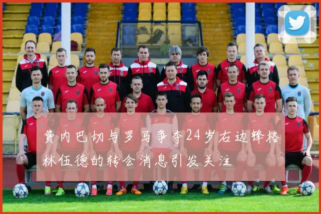 费内巴切与罗马争夺24岁右边锋格林伍德的转会消息引发关注